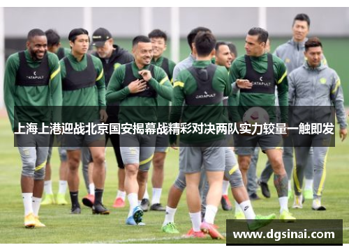 上海上港迎战北京国安揭幕战精彩对决两队实力较量一触即发